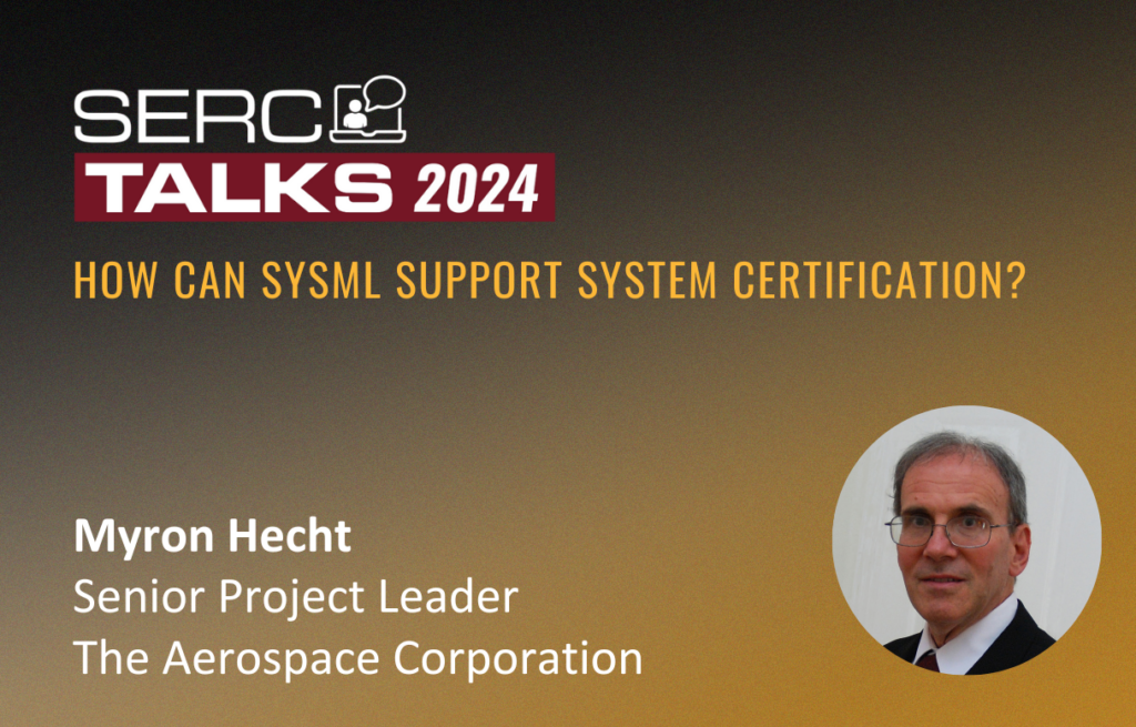 In the latest SERC Talks webinar, Myron Hecht, a senior project leader with The Aerospace Corporation, presented on how model-based systems engineering (MBSE), and SysML in particular, can enable and support certification.