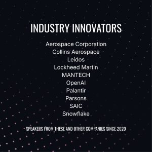 Top industry speakers from the following companies have spoken at the conference since 2020: Aerospace Corporation, Collins Aerospace, Leidos, Lockheed Martin, Palantir, OpenAI, and more.
